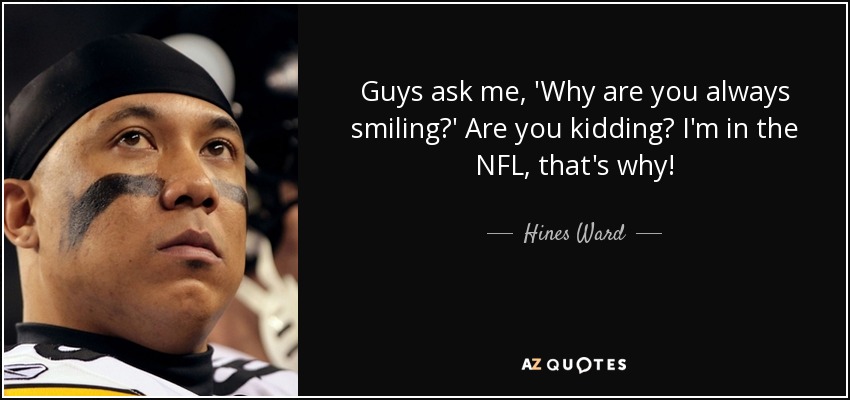 Guys ask me, 'Why are you always smiling?' Are you kidding? I'm in the NFL, that's why! - Hines Ward