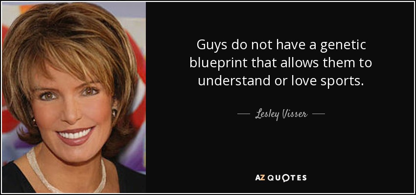 Guys do not have a genetic blueprint that allows them to understand or love sports. - Lesley Visser