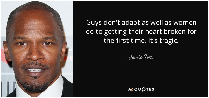 Guys don't adapt as well as women do to getting their heart broken for the first time. It's tragic. - Jamie Foxx