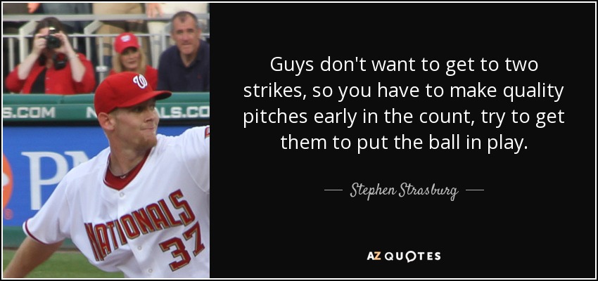 Guys don't want to get to two strikes, so you have to make quality pitches early in the count, try to get them to put the ball in play. - Stephen Strasburg