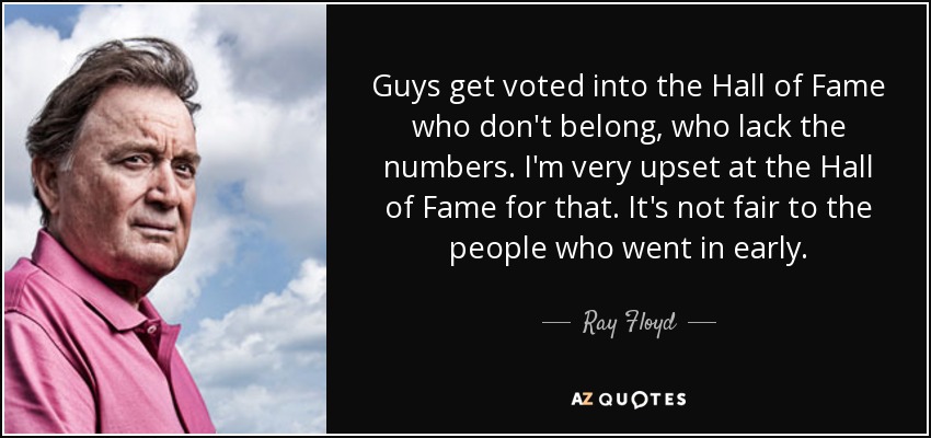 Guys get voted into the Hall of Fame who don't belong, who lack the numbers. I'm very upset at the Hall of Fame for that. It's not fair to the people who went in early. - Ray Floyd