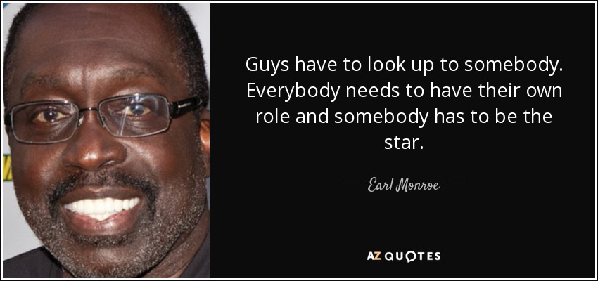 Guys have to look up to somebody. Everybody needs to have their own role and somebody has to be the star. - Earl Monroe
