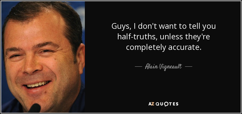Guys, I don't want to tell you half-truths, unless they're completely accurate. - Alain Vigneault