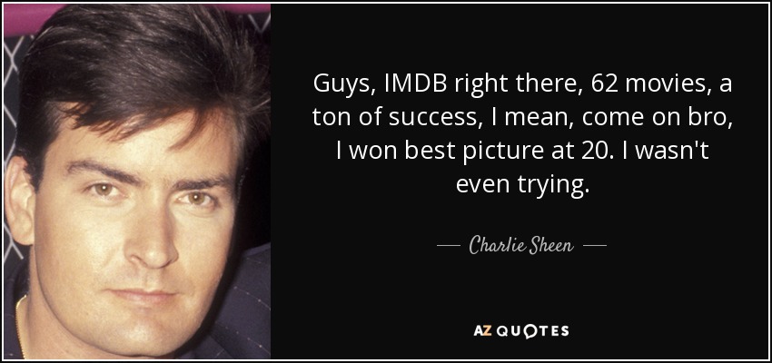 Guys, IMDB right there, 62 movies, a ton of success, I mean, come on bro, I won best picture at 20. I wasn't even trying. - Charlie Sheen
