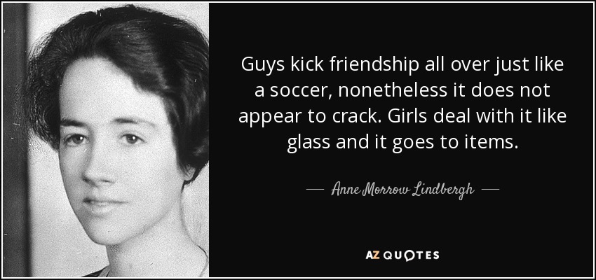 Guys kick friendship all over just like a soccer, nonetheless it does not appear to crack. Girls deal with it like glass and it goes to items. - Anne Morrow Lindbergh