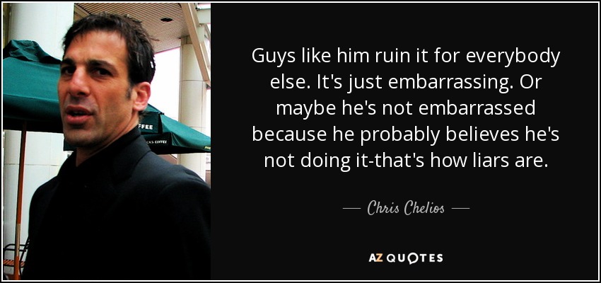 Guys like him ruin it for everybody else. It's just embarrassing. Or maybe he's not embarrassed because he probably believes he's not doing it-that's how liars are. - Chris Chelios