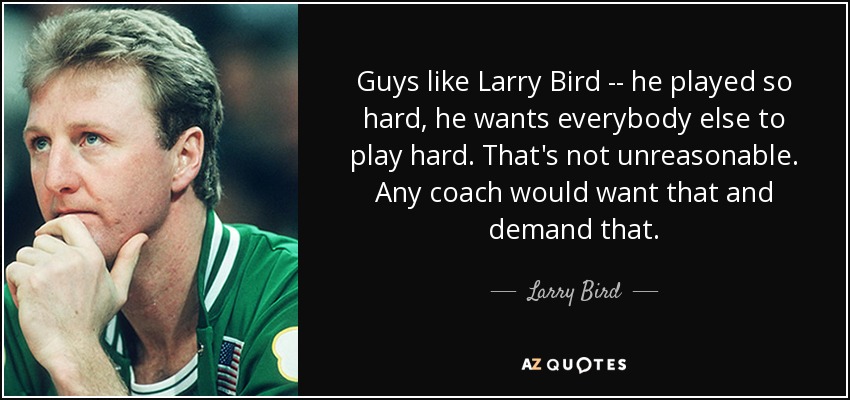 Guys like Larry Bird -- he played so hard, he wants everybody else to play hard. That's not unreasonable. Any coach would want that and demand that. - Larry Bird