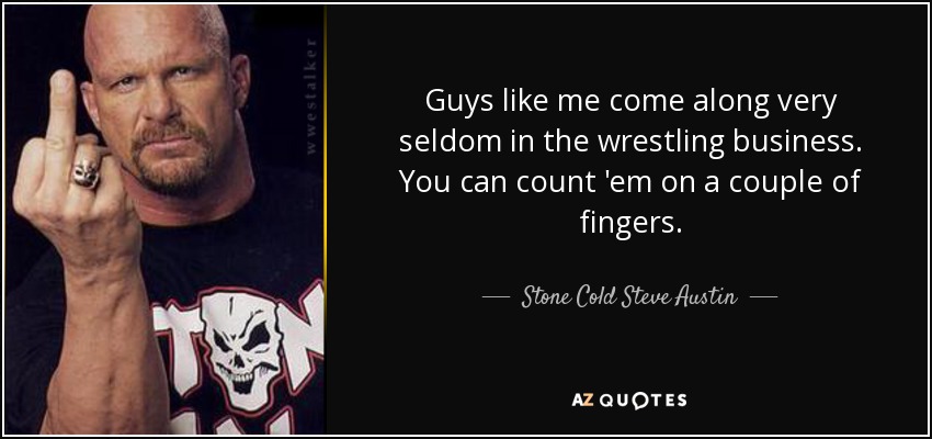 Guys like me come along very seldom in the wrestling business. You can count 'em on a couple of fingers. - Stone Cold Steve Austin