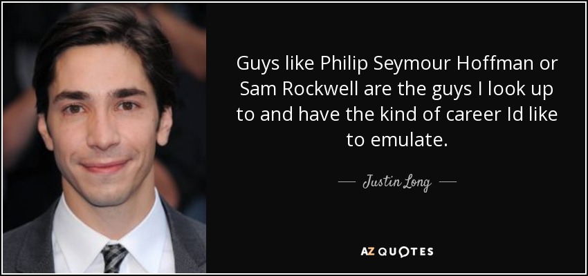 Guys like Philip Seymour Hoffman or Sam Rockwell are the guys I look up to and have the kind of career Id like to emulate. - Justin Long