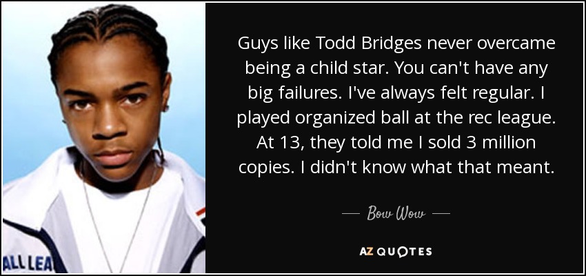 Guys like Todd Bridges never overcame being a child star. You can't have any big failures. I've always felt regular. I played organized ball at the rec league. At 13, they told me I sold 3 million copies. I didn't know what that meant. - Bow Wow