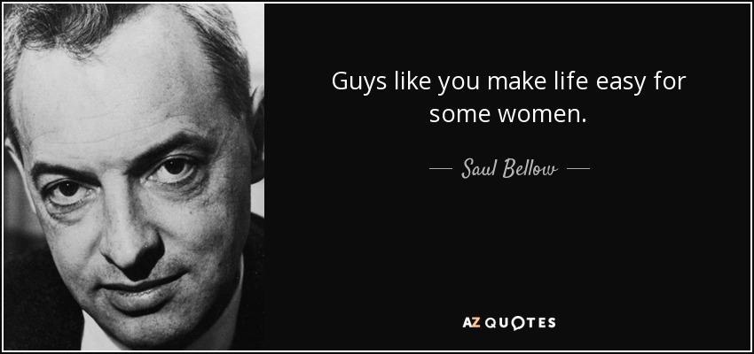 Guys like you make life easy for some women. - Saul Bellow