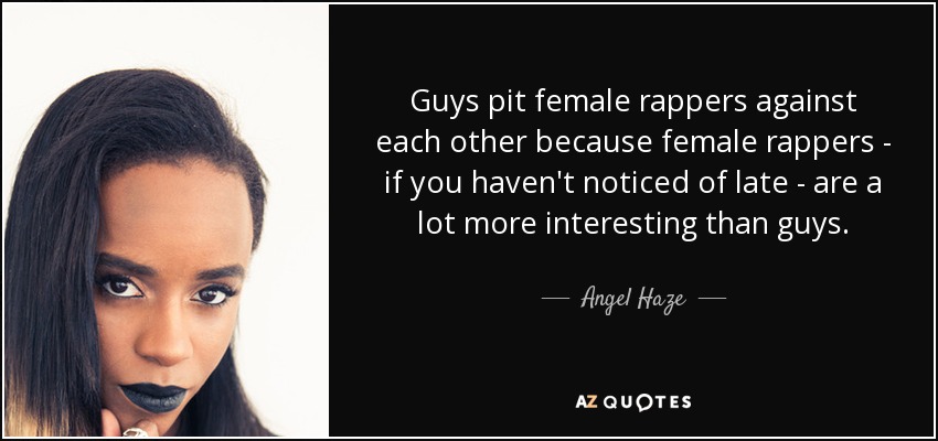 Guys pit female rappers against each other because female rappers - if you haven't noticed of late - are a lot more interesting than guys. - Angel Haze