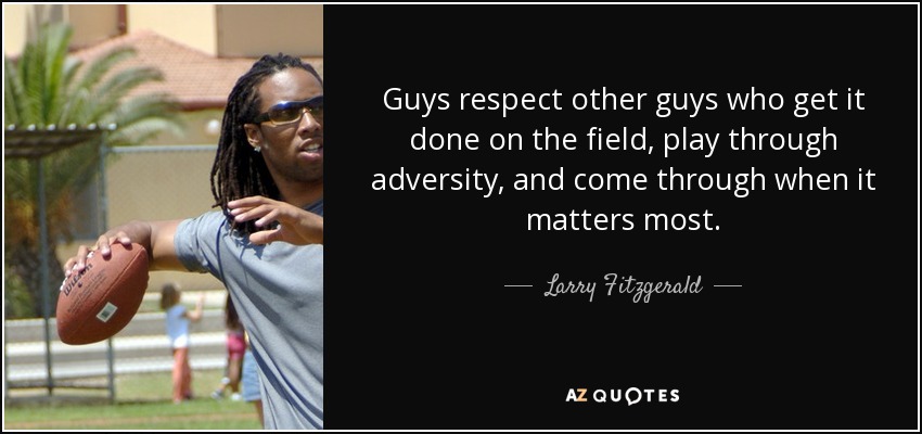 Guys respect other guys who get it done on the field, play through adversity, and come through when it matters most. - Larry Fitzgerald