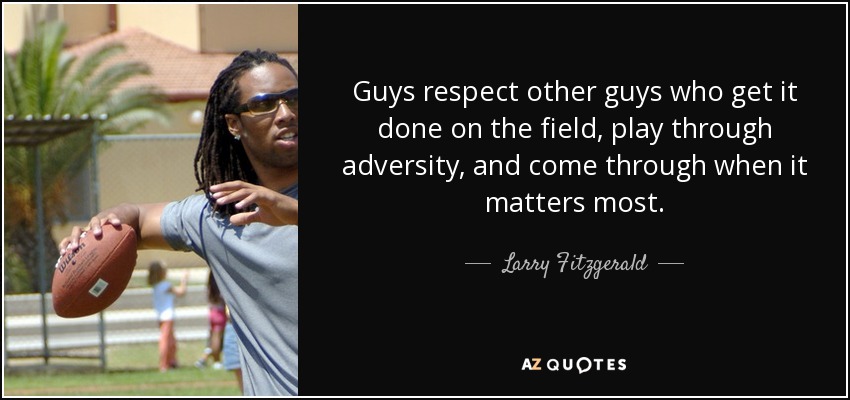 Guys respect other guys who get it done on the field, play through adversity, and come through when it matters most. - Larry Fitzgerald