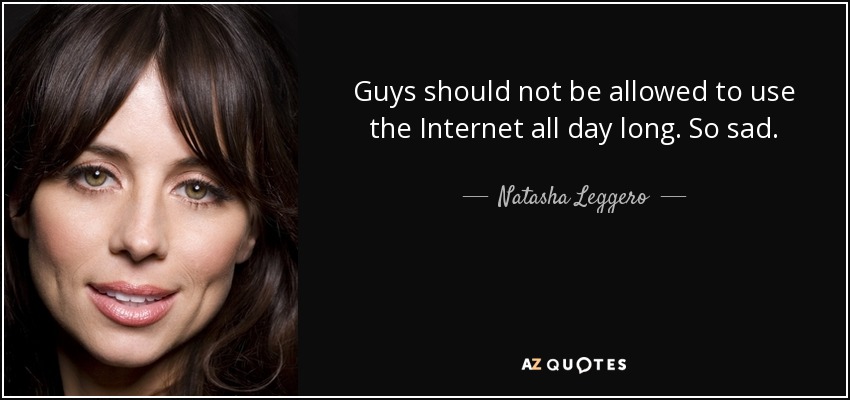 Guys should not be allowed to use the Internet all day long. So sad. - Natasha Leggero