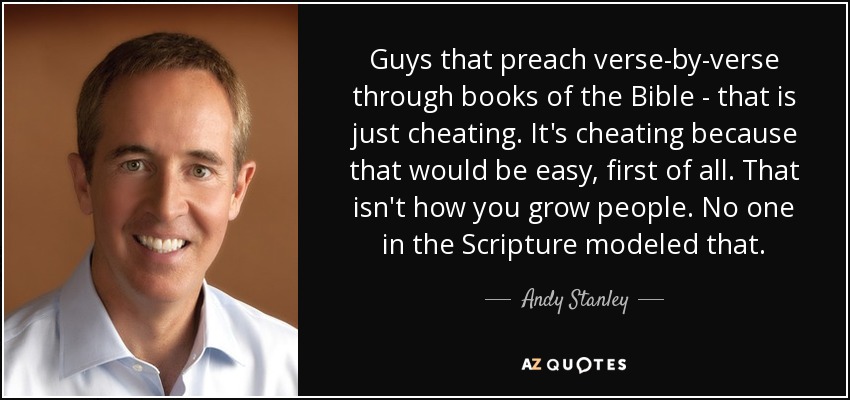 Guys that preach verse-by-verse through books of the Bible - that is just cheating. It's cheating because that would be easy, first of all. That isn't how you grow people. No one in the Scripture modeled that. - Andy Stanley