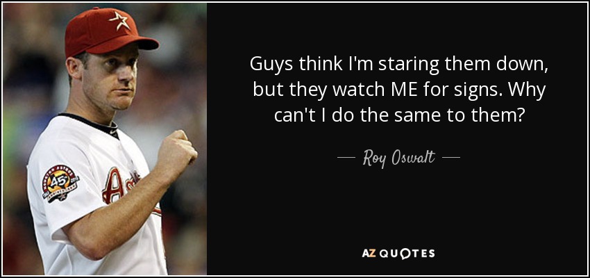 Guys think I'm staring them down, but they watch ME for signs. Why can't I do the same to them? - Roy Oswalt