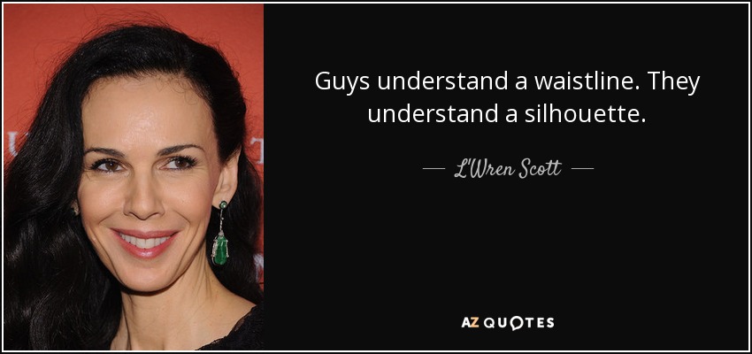 Guys understand a waistline. They understand a silhouette. - L'Wren Scott