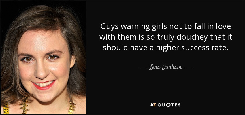 Guys warning girls not to fall in love with them is so truly douchey that it should have a higher success rate. - Lena Dunham