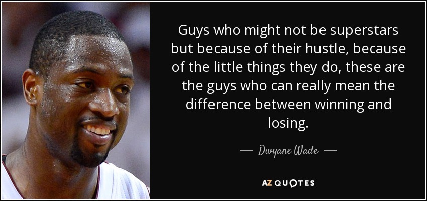 Guys who might not be superstars but because of their hustle, because of the little things they do, these are the guys who can really mean the difference between winning and losing. - Dwyane Wade