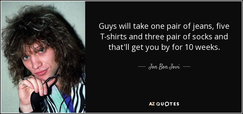 Guys will take one pair of jeans, five T-shirts and three pair of socks and that'll get you by for 10 weeks. - Jon Bon Jovi