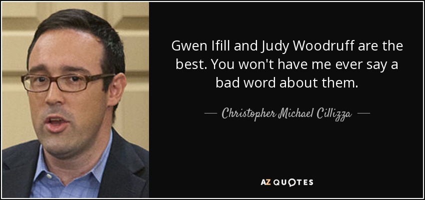 Gwen Ifill and Judy Woodruff are the best. You won't have me ever say a bad word about them. - Christopher Michael Cillizza