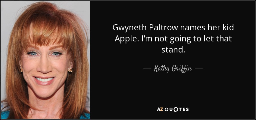 Gwyneth Paltrow names her kid Apple. I'm not going to let that stand. - Kathy Griffin