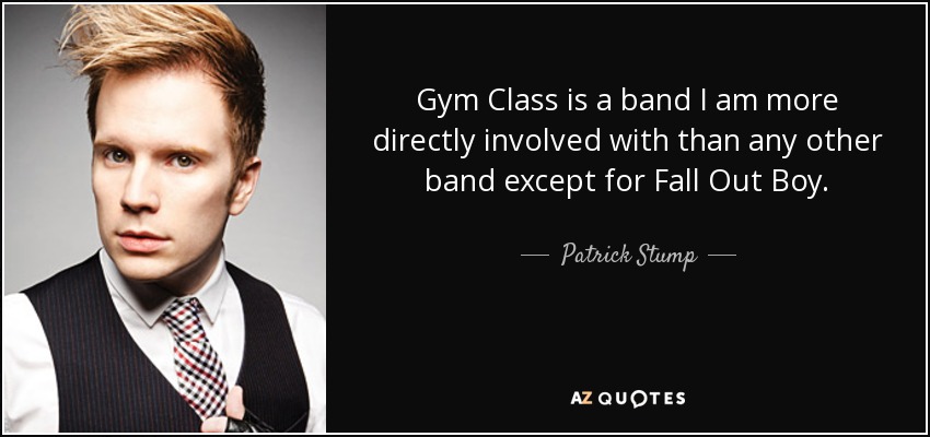 Gym Class is a band I am more directly involved with than any other band except for Fall Out Boy. - Patrick Stump