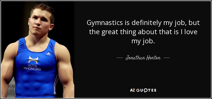 Gymnastics is definitely my job, but the great thing about that is I love my job. - Jonathan Horton