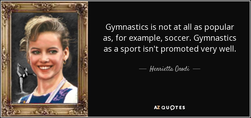 Gymnastics is not at all as popular as, for example, soccer. Gymnastics as a sport isn't promoted very well. - Henrietta Onodi