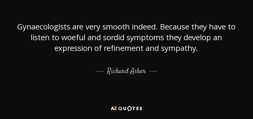 Gynaecologists are very smooth indeed. Because they have to listen to woeful and sordid symptoms they develop an expression of refinement and sympathy. - Richard Asher