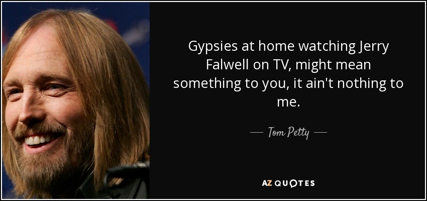 Gypsies at home watching Jerry Falwell on TV, might mean something to you, it ain't nothing to me. - Tom Petty