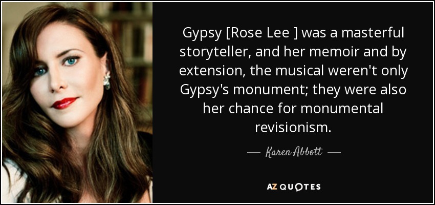 Gypsy [Rose Lee ] was a masterful storyteller, and her memoir and by extension, the musical weren't only Gypsy's monument; they were also her chance for monumental revisionism. - Karen Abbott