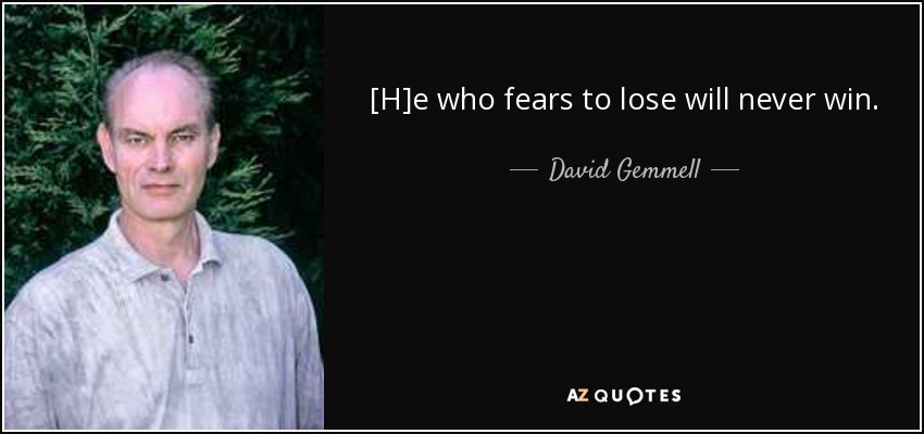 [H]e who fears to lose will never win. - David Gemmell