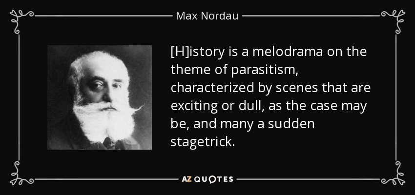 [H]istory is a melodrama on the theme of parasitism, characterized by scenes that are exciting or dull, as the case may be, and many a sudden stagetrick. - Max Nordau