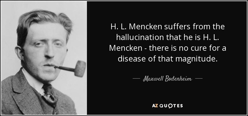 H. L. Mencken suffers from the hallucination that he is H. L. Mencken - there is no cure for a disease of that magnitude. - Maxwell Bodenheim