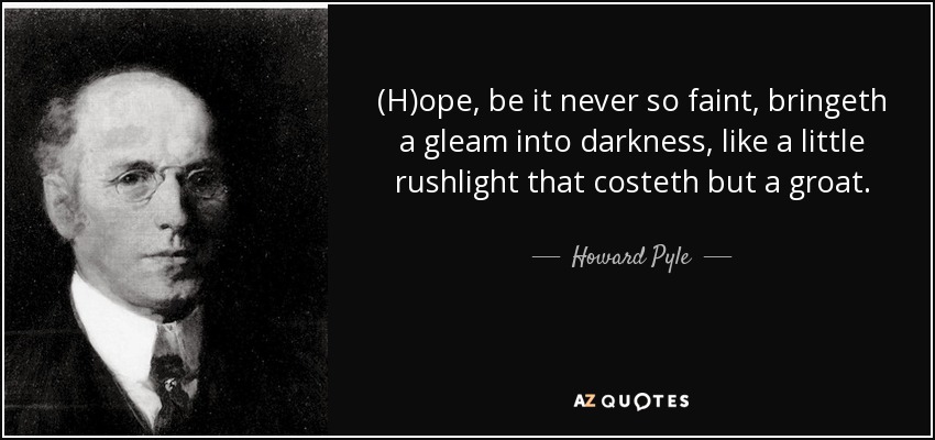 (H)ope, be it never so faint, bringeth a gleam into darkness, like a little rushlight that costeth but a groat. - Howard Pyle