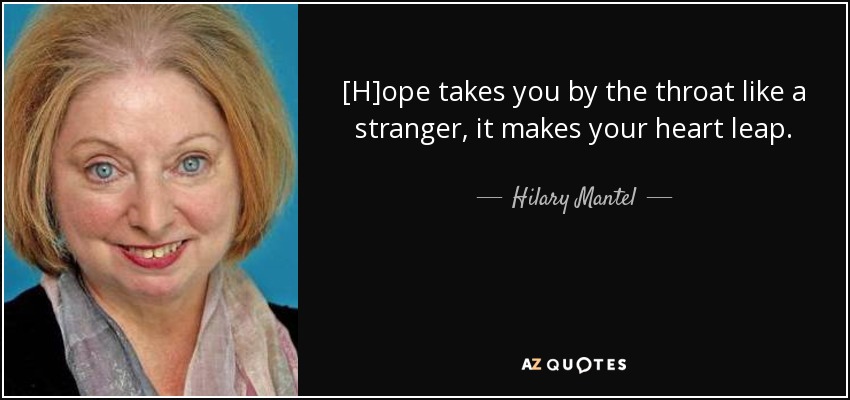 [H]ope takes you by the throat like a stranger, it makes your heart leap. - Hilary Mantel