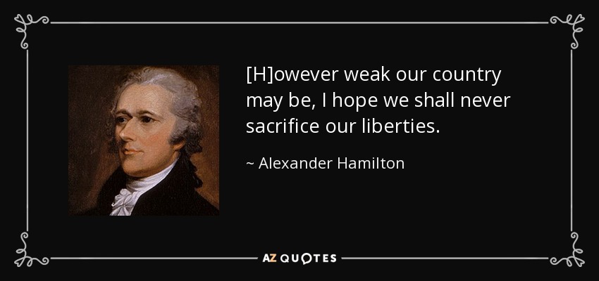 [H]owever weak our country may be, I hope we shall never sacrifice our liberties. - Alexander Hamilton