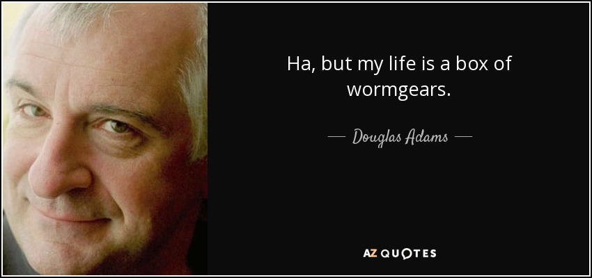 Ha, but my life is a box of wormgears. - Douglas Adams