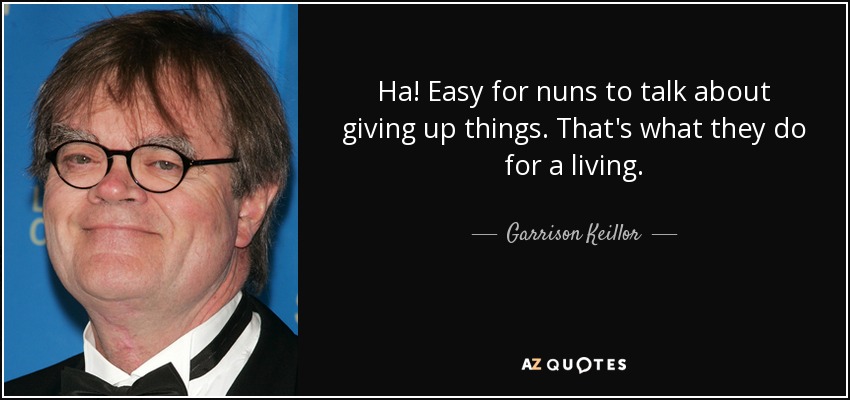 Ha! Easy for nuns to talk about giving up things. That's what they do for a living. - Garrison Keillor