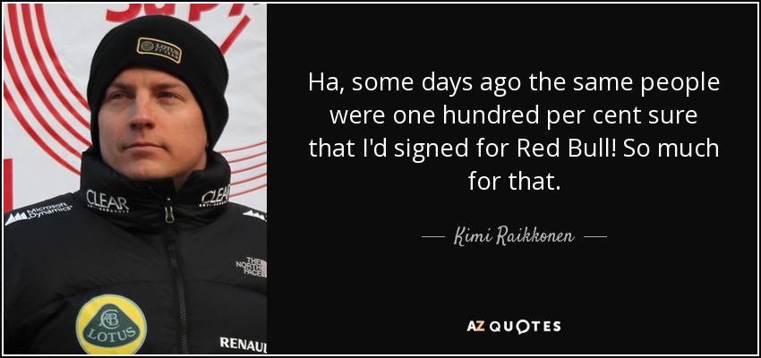 Ha, some days ago the same people were one hundred per cent sure that I'd signed for Red Bull! So much for that. - Kimi Raikkonen