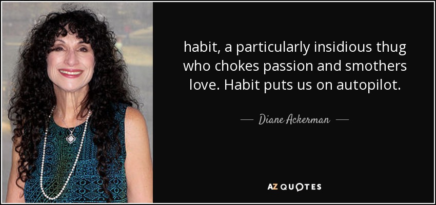 habit, a particularly insidious thug who chokes passion and smothers love. Habit puts us on autopilot. - Diane Ackerman