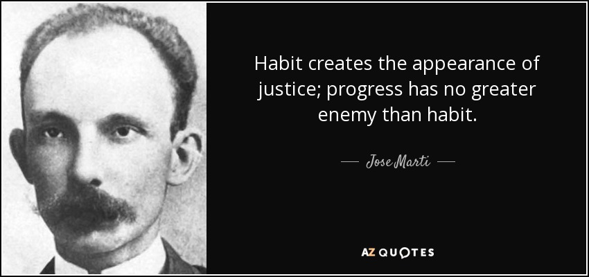 Habit creates the appearance of justice; progress has no greater enemy than habit. - Jose Marti