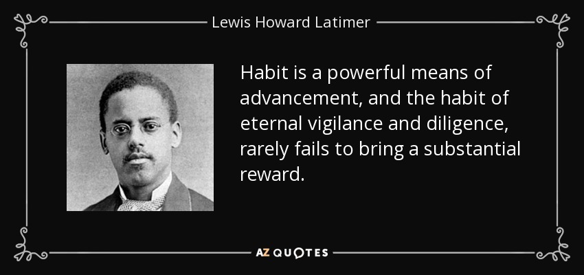 Habit is a powerful means of advancement, and the habit of eternal vigilance and diligence, rarely fails to bring a substantial reward. - Lewis Howard Latimer