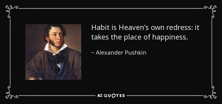 Habit is Heaven's own redress: it takes the place of happiness. - Alexander Pushkin