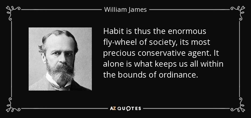 Habit is thus the enormous fly-wheel of society, its most precious conservative agent. It alone is what keeps us all within the bounds of ordinance. - William James