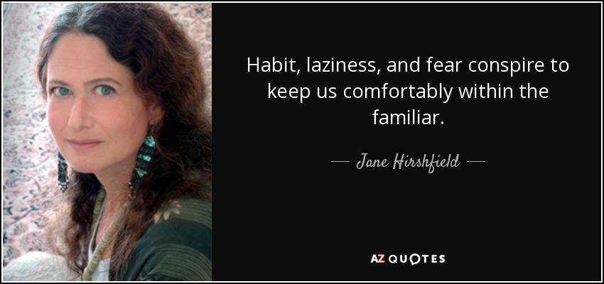 Habit, laziness, and fear conspire to keep us comfortably within the familiar. - Jane Hirshfield