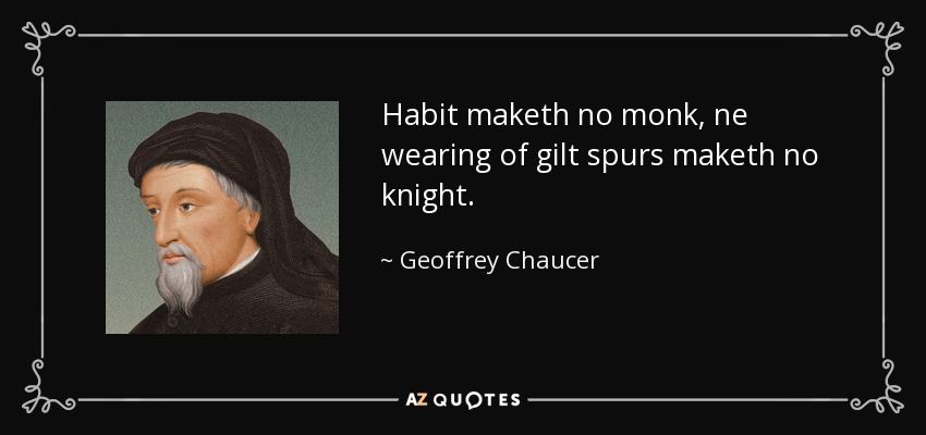 Habit maketh no monk, ne wearing of gilt spurs maketh no knight. - Geoffrey Chaucer