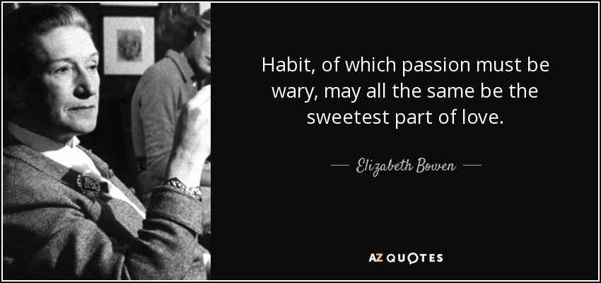 Habit, of which passion must be wary, may all the same be the sweetest part of love. - Elizabeth Bowen